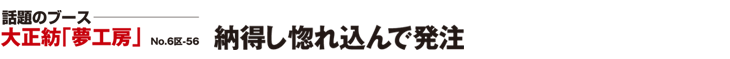 話題のブース　大正紡「夢工房」　No.6区-56　納得し惚れ込んで発注