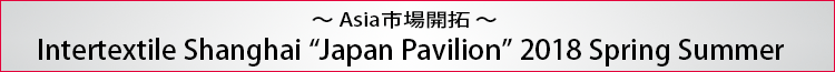 ～Asia市場開拓～ Intertextile Shanghai Apparel Fabrics Japan Pavilion 2017SS