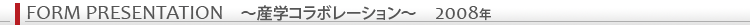FORM PRESENTATION 〜産学コラボレーション〜 2008年